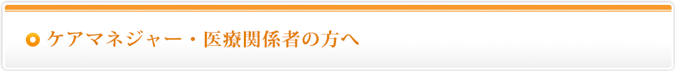 ケアマネジャー・医療関係者の方へ